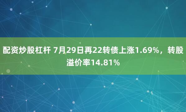 配资炒股杠杆 7月29日再22转债上涨1.69%，转股溢价率14.81%