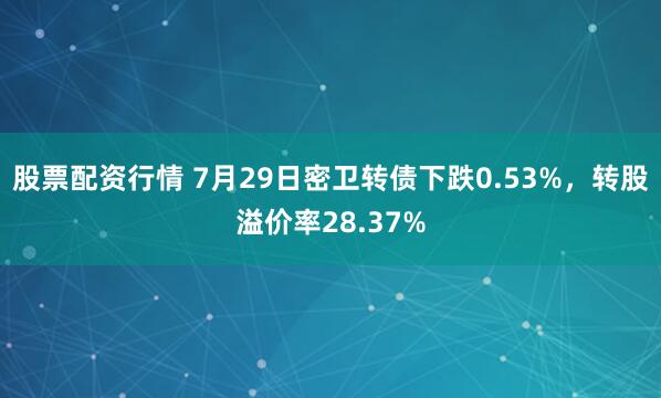 股票配资行情 7月29日密卫转债下跌0.53%，转股溢价率28.37%
