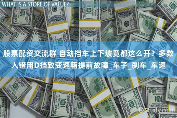 股票配资交流群 自动挡车上下坡竟都这么开？多数人错用D挡致变速箱提前故障_车子_刹车_车速