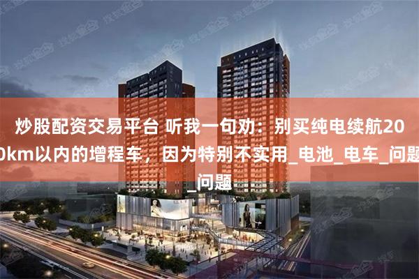 炒股配资交易平台 听我一句劝：别买纯电续航200km以内的增程车，因为特别不实用_电池_电车_问题