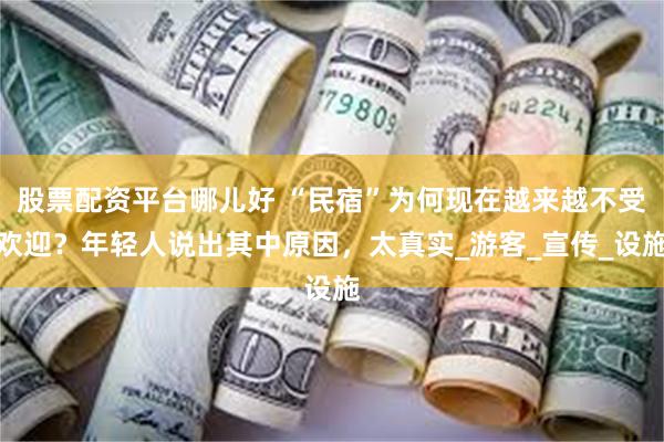 股票配资平台哪儿好 “民宿”为何现在越来越不受欢迎？年轻人说出其中原因，太真实_游客_宣传_设施