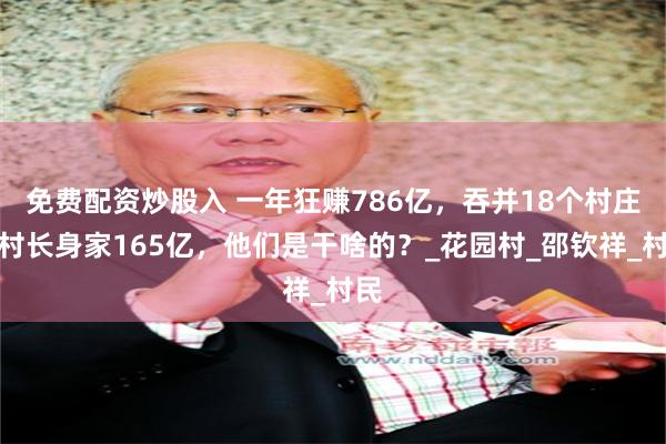 免费配资炒股入 一年狂赚786亿，吞并18个村庄，村长身家165亿，他们是干啥的？_花园村_邵钦祥_村民