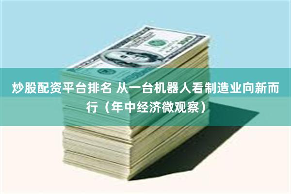 炒股配资平台排名 从一台机器人看制造业向新而行（年中经济微观察）