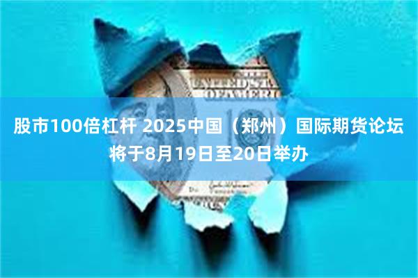 股市100倍杠杆 2025中国（郑州）国际期货论坛将于8月19日至20日举办