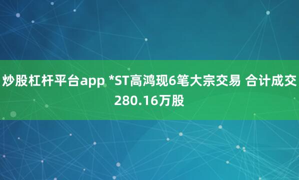 炒股杠杆平台app *ST高鸿现6笔大宗交易 合计成交280.16万股