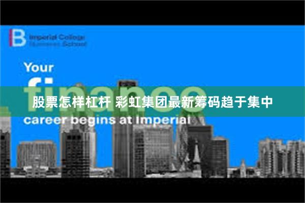 股票怎样杠杆 彩虹集团最新筹码趋于集中