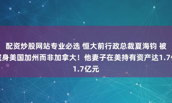 配资炒股网站专业必选 恒大前行政总裁夏海钧 被曝藏身美国加州而非加拿大！他妻子在美持有资产达1.7亿元