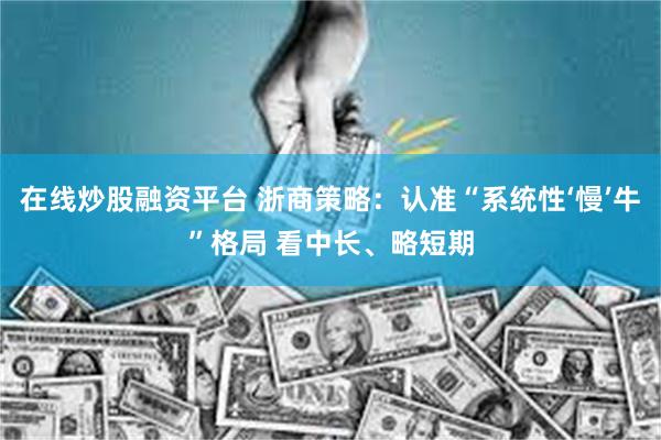在线炒股融资平台 浙商策略：认准“系统性‘慢’牛”格局 看中长、略短期