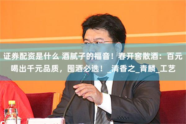 证券配资是什么 酒腻子的福音！春开窖散酒：百元喝出千元品质，囤酒必选！_清香之_青麟_工艺
