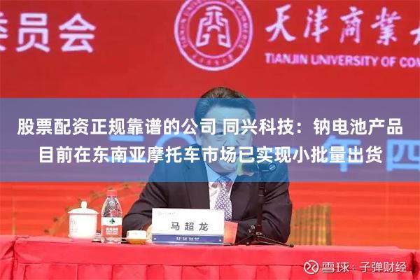 股票配资正规靠谱的公司 同兴科技：钠电池产品目前在东南亚摩托车市场已实现小批量出货