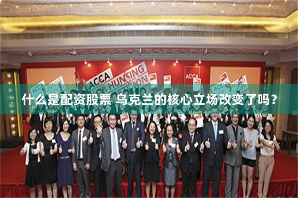 什么是配资股票 乌克兰的核心立场改变了吗？
