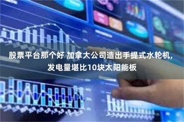 股票平台那个好 加拿大公司造出手提式水轮机, 发电量堪比10块太阳能板