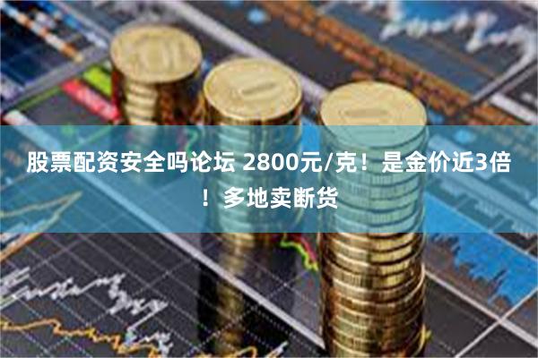 股票配资安全吗论坛 2800元/克！是金价近3倍！多地卖断货