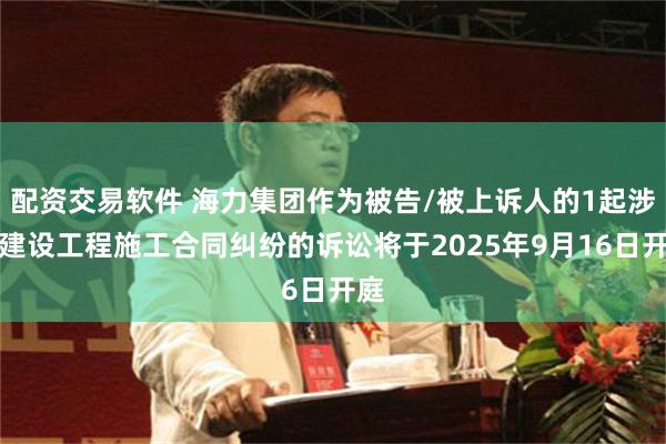 配资交易软件 海力集团作为被告/被上诉人的1起涉及建设工程施工合同纠纷的诉讼将于2025年9月16日开庭