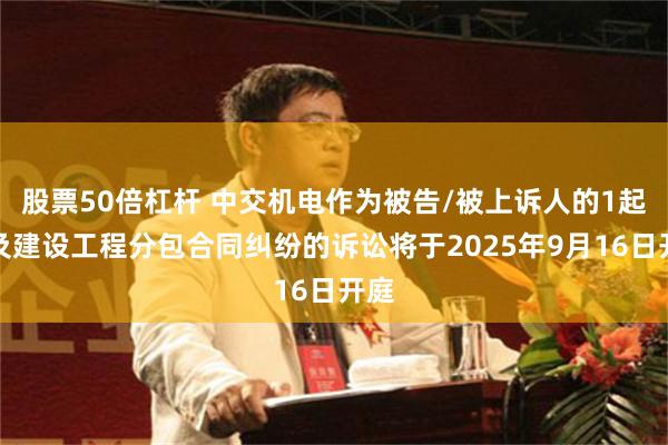 股票50倍杠杆 中交机电作为被告/被上诉人的1起涉及建设工程分包合同纠纷的诉讼将于2025年9月16日开庭