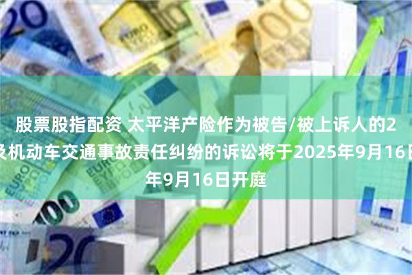 股票股指配资 太平洋产险作为被告/被上诉人的2起涉及机动车交通事故责任纠纷的诉讼将于2025年9月16日开庭