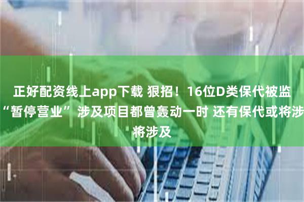 正好配资线上app下载 狠招！16位D类保代被监管“暂停营业” 涉及项目都曾轰动一时 还有保代或将涉及