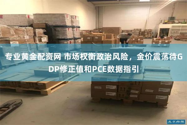 专业黄金配资网 市场权衡政治风险，金价震荡待GDP修正值和PCE数据指引