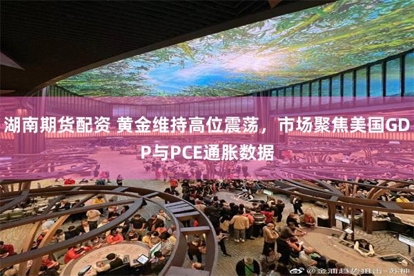 湖南期货配资 黄金维持高位震荡，市场聚焦美国GDP与PCE通胀数据