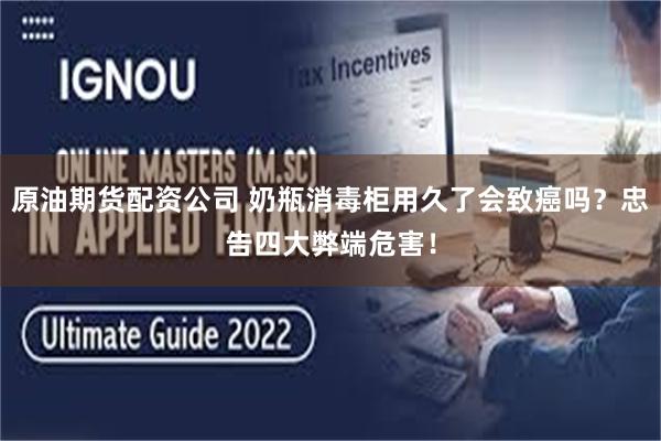 原油期货配资公司 奶瓶消毒柜用久了会致癌吗？忠告四大弊端危害！