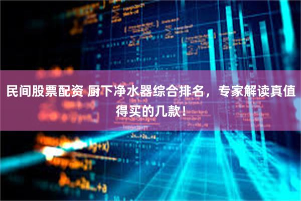 民间股票配资 厨下净水器综合排名，专家解读真值得买的几款！