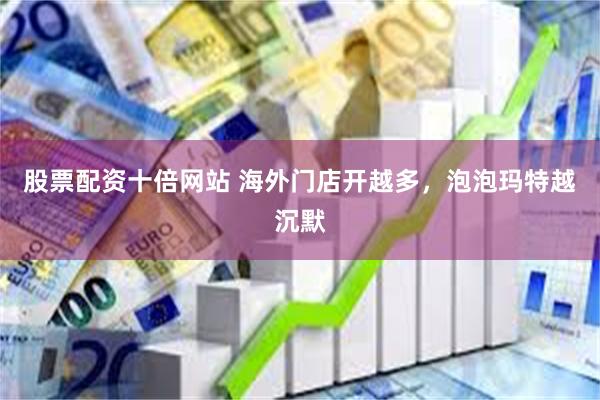 股票配资十倍网站 海外门店开越多，泡泡玛特越沉默