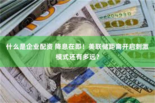什么是企业配资 降息在即！美联储距离开启刺激模式还有多远？