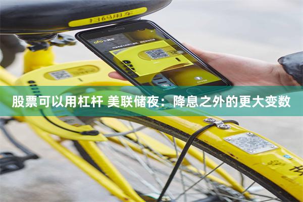 股票可以用杠杆 美联储夜：降息之外的更大变数