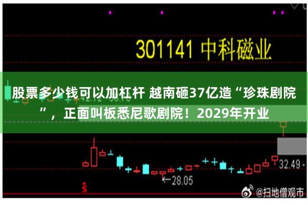 股票多少钱可以加杠杆 越南砸37亿造“珍珠剧院”，正面叫板悉尼歌剧院！2029年开业