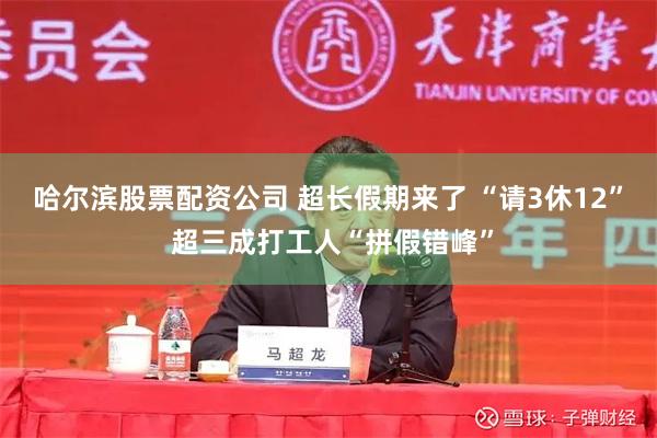 哈尔滨股票配资公司 超长假期来了 “请3休12” 超三成打工人“拼假错峰”