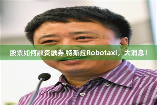 股票如何融资融券 特斯拉Robotaxi,大消息!