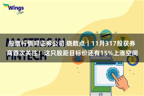 股票行情对证券公司 晓数点丨11月317股获券商首次关注！这只股距目标价还有15%上涨空间