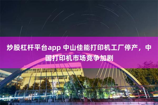 炒股杠杆平台app 中山佳能打印机工厂停产，中国打印机市场竞争加剧
