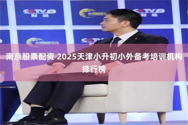 南京股票配资 2025天津小升初小外备考培训机构排行榜