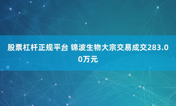 股票杠杆正规平台 锦波生物大宗交易成交283.00万元