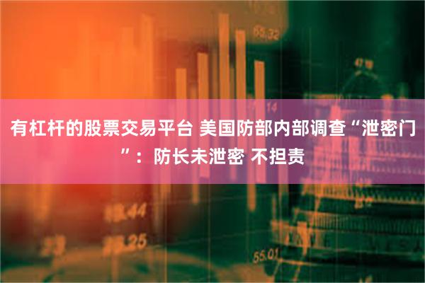 有杠杆的股票交易平台 美国防部内部调查“泄密门”:防长未泄密 不担责