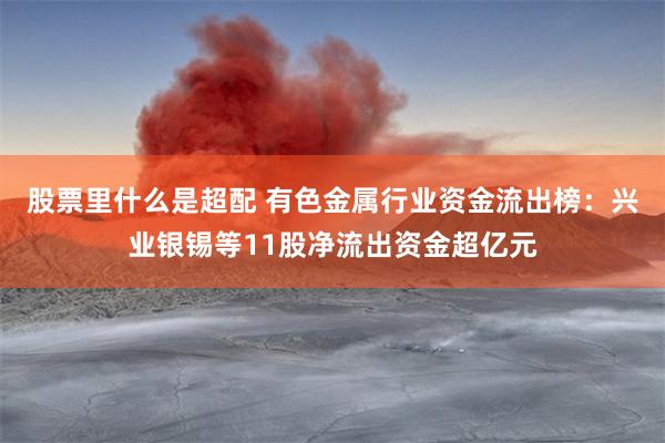 股票里什么是超配 有色金属行业资金流出榜:兴业银锡等11股净流出资金超亿元