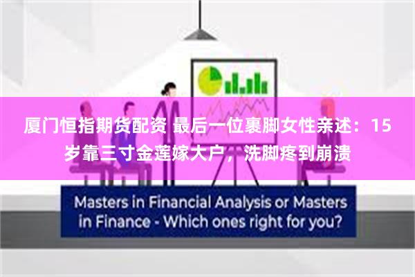 厦门恒指期货配资 最后一位裹脚女性亲述：15岁靠三寸金莲嫁大户，洗脚疼到崩溃