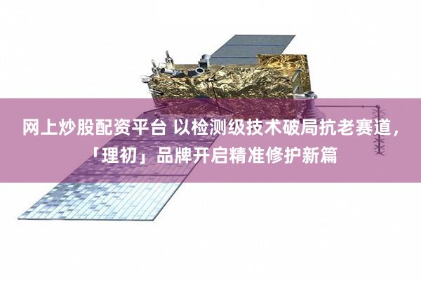 网上炒股配资平台 以检测级技术破局抗老赛道，「理初」品牌开启精准修护新篇