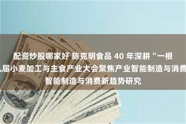 配资炒股哪家好 陈克明食品 40 年深耕“一根好面”  第九届小麦加工与主食产业大会聚焦产业智能制造与消费新趋势研究