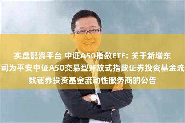 实盘配资平台 中证A50指数ETF: 关于新增东方证券股份有限公司为平安中证A50交易型开放式指数证券投资基金流动性服务商的公告
