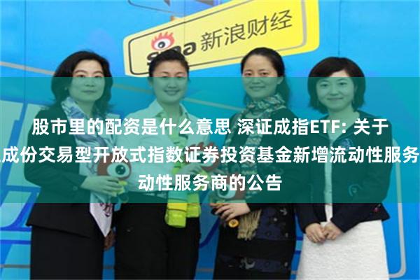 股市里的配资是什么意思 深证成指ETF: 关于大成深证成份交易型开放式指数证券投资基金新增流动性服务商的公告