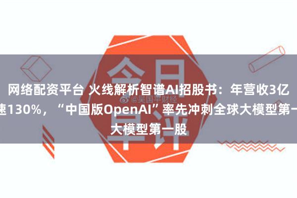 网络配资平台 火线解析智谱AI招股书：年营收3亿增速130%，“中国版OpenAI”率先冲刺全球大模型第一股