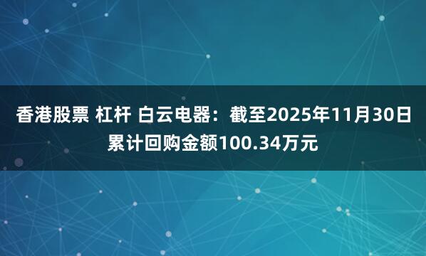 香港股票 杠杆 白云电器：截至2025年11月30日累计回购金额100.34万元