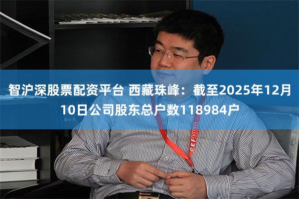 智沪深股票配资平台 西藏珠峰：截至2025年12月10日公司股东总户数118984户