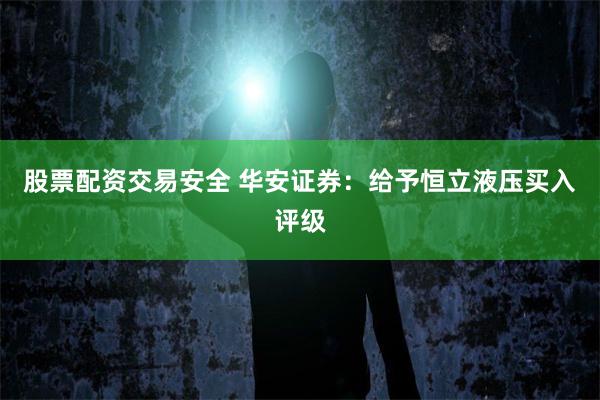 股票配资交易安全 华安证券：给予恒立液压买入评级