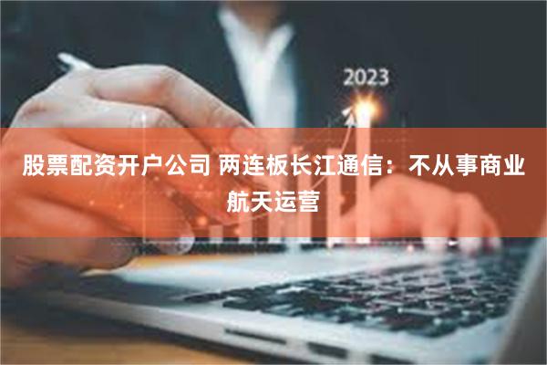 股票配资开户公司 两连板长江通信：不从事商业航天运营