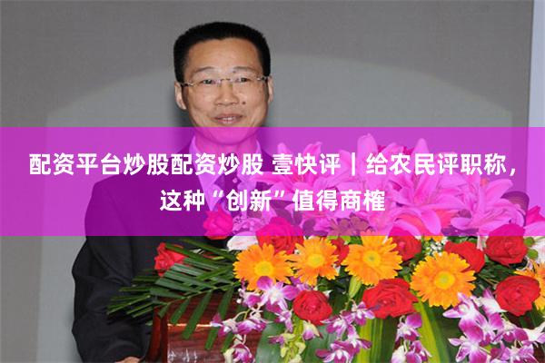 配资平台炒股配资炒股 壹快评|给农民评职称,这种“创新”值得商榷