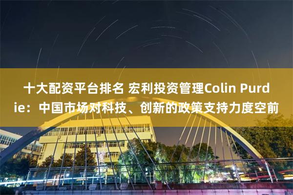 十大配资平台排名 宏利投资管理Colin Purdie：中国市场对科技、创新的政策支持力度空前