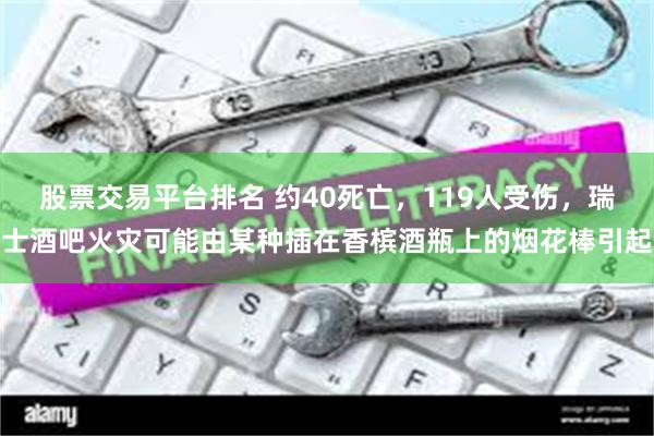 股票交易平台排名 约40死亡，119人受伤，瑞士酒吧火灾可能由某种插在香槟酒瓶上的烟花棒引起
